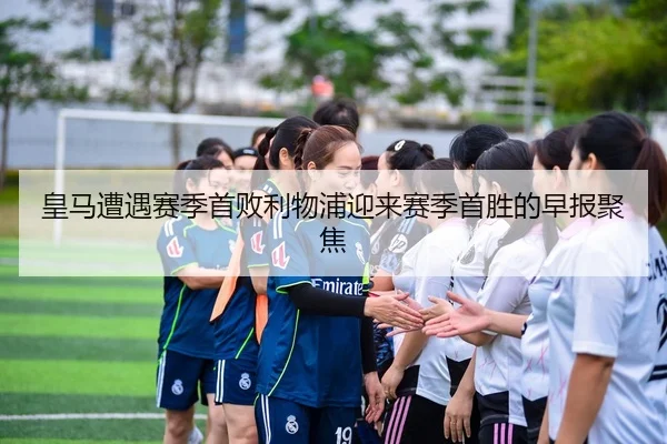 皇马遭遇赛季首败利物浦迎来赛季首胜的早报聚焦